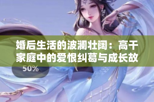 婚后生活的波澜壮阔：高干家庭中的爱恨纠葛与成长故事