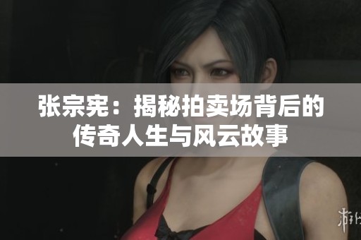 张宗宪：揭秘拍卖场背后的传奇人生与风云故事