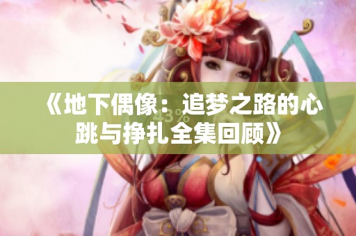 《地下偶像：追梦之路的心跳与挣扎全集回顾》