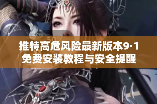 推特高危风险最新版本9·1免费安装教程与安全提醒