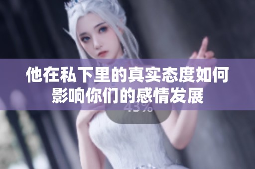 他在私下里的真实态度如何影响你们的感情发展