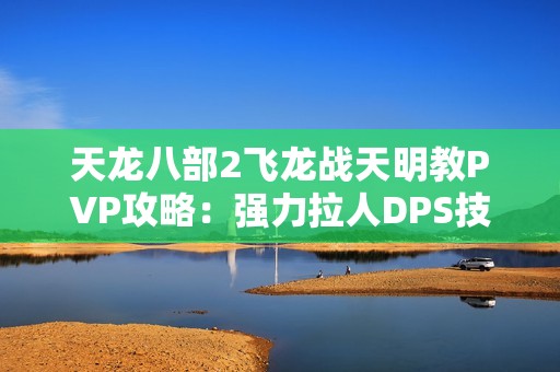天龙八部2飞龙战天明教PVP攻略：强力拉人DPS技巧分享
