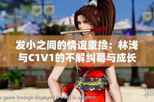 发小之间的情谊重拾：林浅与C1V1的不解纠葛与成长历程