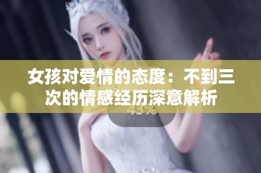 女孩对爱情的态度：不到三次的情感经历深意解析
