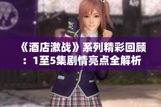 《酒店激战》系列精彩回顾：1至5集剧情亮点全解析