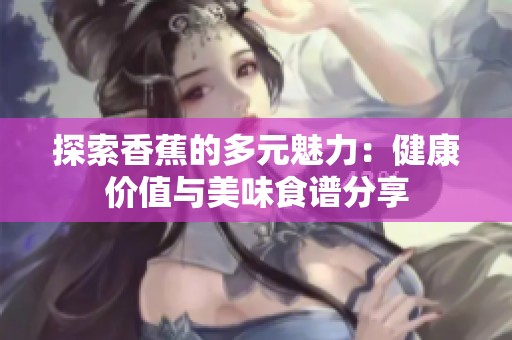 探索香蕉的多元魅力：健康价值与美味食谱分享