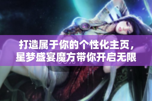 打造属于你的个性化主页，星梦盛宴魔方带你开启无限创意之旅