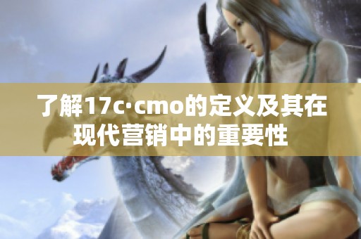 了解17c·cmo的定义及其在现代营销中的重要性