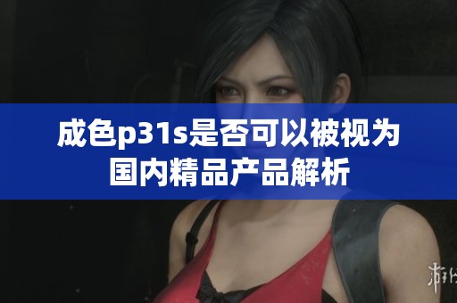 成色p31s是否可以被视为国内精品产品解析