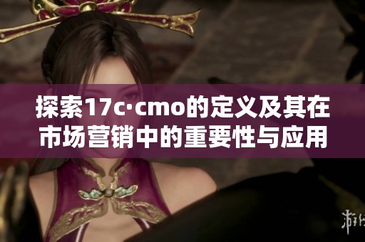探索17c·cmo的定义及其在市场营销中的重要性与应用