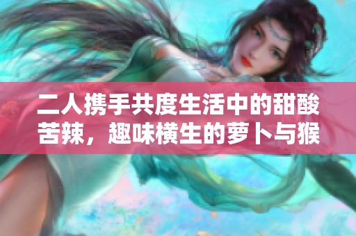 二人携手共度生活中的甜酸苦辣，趣味横生的萝卜与猴子事件