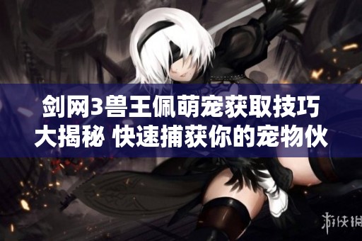 剑网3兽王佩萌宠获取技巧大揭秘 快速捕获你的宠物伙伴