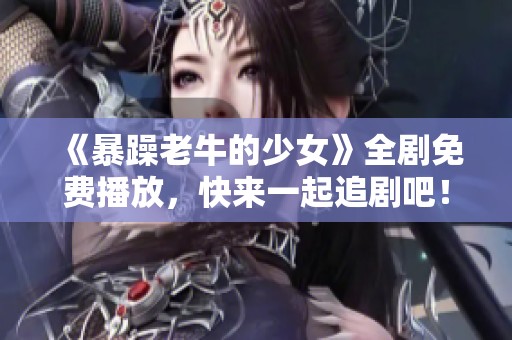 《暴躁老牛的少女》全剧免费播放，快来一起追剧吧！