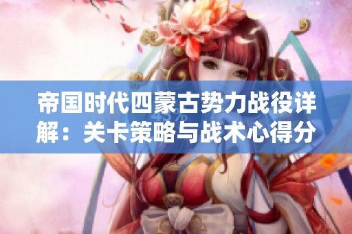 帝国时代四蒙古势力战役详解：关卡策略与战术心得分享