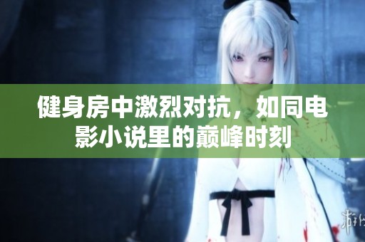健身房中激烈对抗，如同电影小说里的巅峰时刻