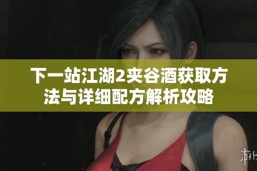下一站江湖2夹谷酒获取方法与详细配方解析攻略