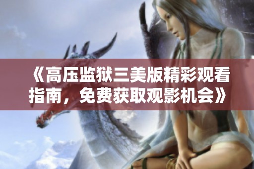 《高压监狱三美版精彩观看指南，免费获取观影机会》