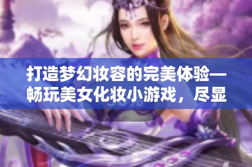 打造梦幻妆容的完美体验—畅玩美女化妆小游戏，尽显您的独特魅力