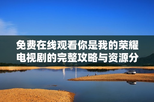 免费在线观看你是我的荣耀电视剧的完整攻略与资源分享