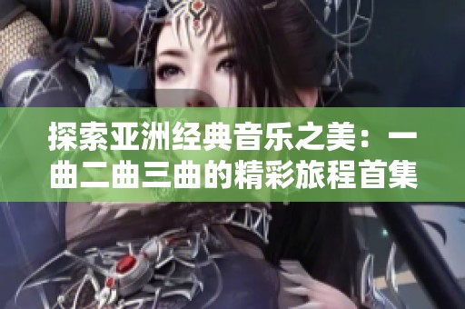 探索亚洲经典音乐之美：一曲二曲三曲的精彩旅程首集