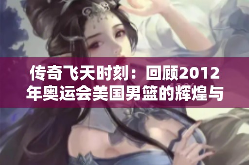 传奇飞天时刻：回顾2012年奥运会美国男篮的辉煌与未来展望