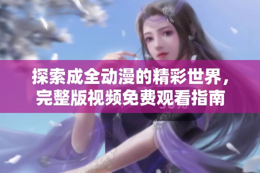 探索成全动漫的精彩世界，完整版视频免费观看指南