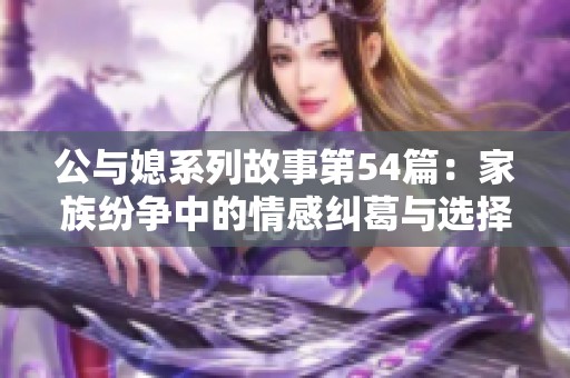 公与媳系列故事第54篇：家族纷争中的情感纠葛与选择