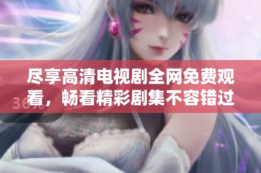 尽享高清电视剧全网免费观看，畅看精彩剧集不容错过