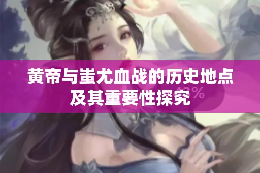 黄帝与蚩尤血战的历史地点及其重要性探究