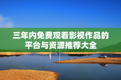 三年内免费观看影视作品的平台与资源推荐大全