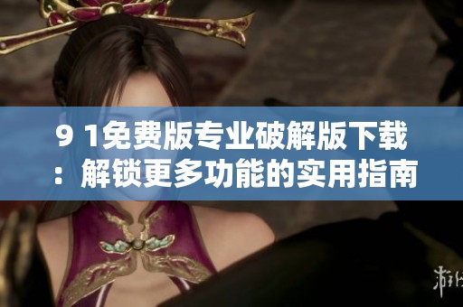 9 1免费版专业破解版下载：解锁更多功能的实用指南