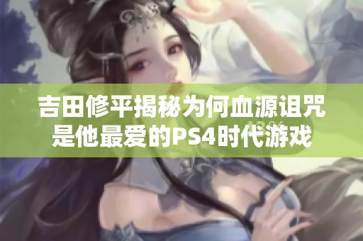 吉田修平揭秘为何血源诅咒是他最爱的PS4时代游戏