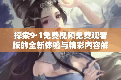 探索9·1免费视频免费观看版的全新体验与精彩内容解析