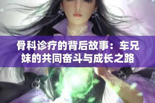 骨科诊疗的背后故事：车兄妹的共同奋斗与成长之路
