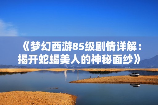 《梦幻西游85级剧情详解：揭开蛇蝎美人的神秘面纱》