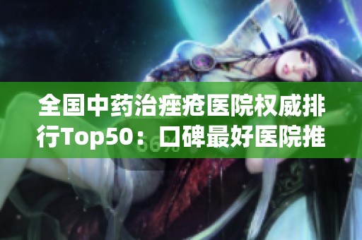 全国中药治痤疮医院权威排行Top50：口碑最好医院推荐