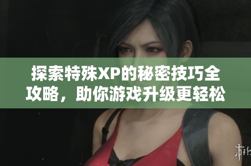 探索特殊XP的秘密技巧全攻略，助你游戏升级更轻松