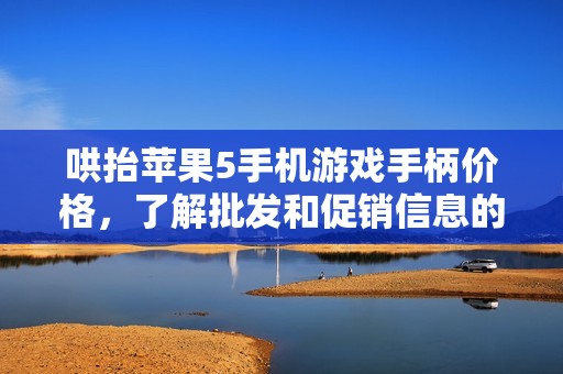 哄抬苹果5手机游戏手柄价格，了解批发和促销信息的最佳渠道