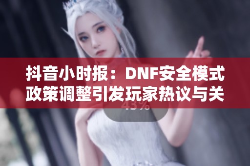 抖音小时报：DNF安全模式政策调整引发玩家热议与关注