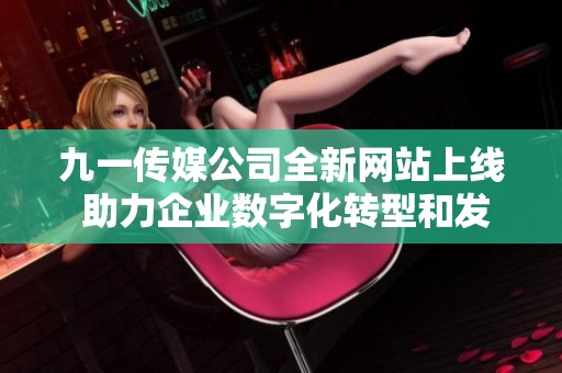 九一传媒公司全新网站上线 助力企业数字化转型和发展