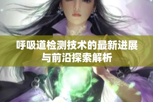 呼吸道检测技术的最新进展与前沿探索解析