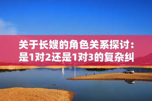 关于长嫂的角色关系探讨：是1对2还是1对3的复杂纠葛