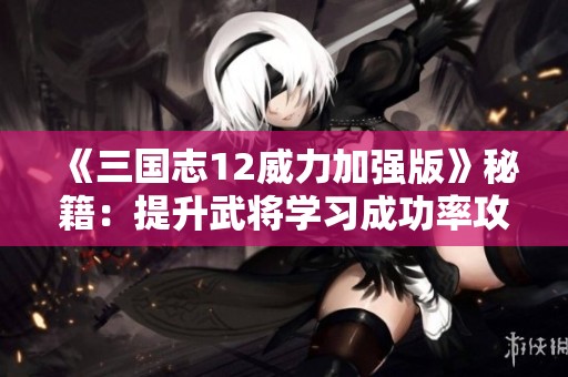 《三国志12威力加强版》秘籍：提升武将学习成功率攻略分享