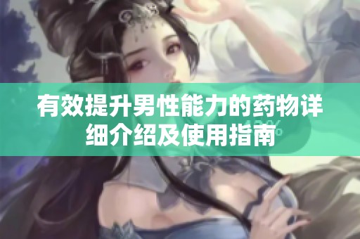 有效提升男性能力的药物详细介绍及使用指南