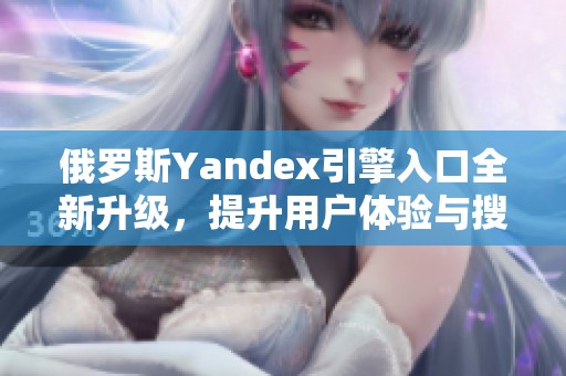 俄罗斯Yandex引擎入口全新升级，提升用户体验与搜索效率