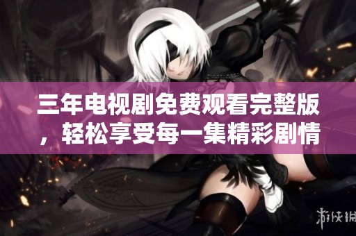 三年电视剧免费观看完整版，轻松享受每一集精彩剧情