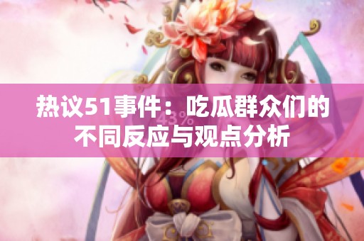 热议51事件：吃瓜群众们的不同反应与观点分析