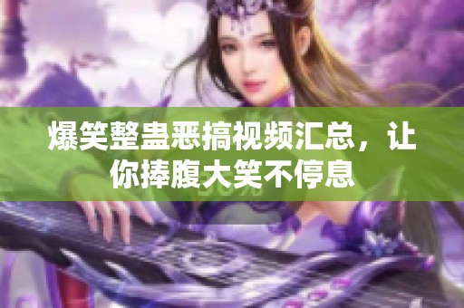 爆笑整蛊恶搞视频汇总，让你捧腹大笑不停息