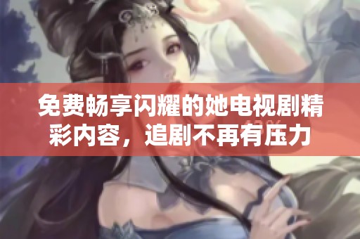 免费畅享闪耀的她电视剧精彩内容，追剧不再有压力