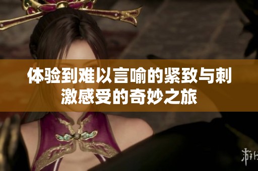 体验到难以言喻的紧致与刺激感受的奇妙之旅